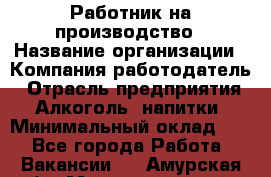 Работник на производство › Название организации ­ Компания-работодатель › Отрасль предприятия ­ Алкоголь, напитки › Минимальный оклад ­ 1 - Все города Работа » Вакансии   . Амурская обл.,Магдагачинский р-н